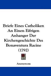 Briefe Eines Catholiken an Einen Eifrigen Anhanger Der Kirchengeschichte Des Bonaventura Racine
