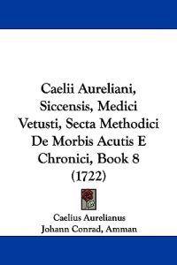 Caelii Aureliani, Siccensis, Medici Vetusti, Secta Methodici De Morbis Acutis E Chronici, Book 8