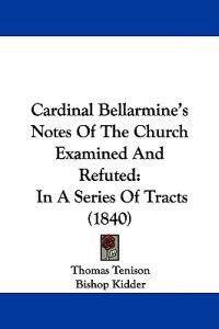 Cardinal Bellarmine's Notes Of The Church Examined And Refuted