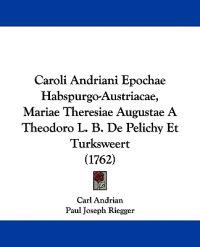 Caroli Andriani Epochae Habspurgo-austriacae, Mariae Theresiae Augustae a Theodoro L. B. De Pelichy Et Turksweert