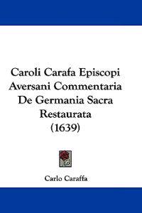 Caroli Carafa Episcopi Aversani Commentaria De Germania Sacra Restaurata