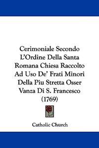 Cerimoniale Secondo L'Ordine Della Santa Romana Chiesa Raccolto Ad Uso De' Frati Minori Della Piu Stretta Osser Vanza Di S. Francesco (1769)