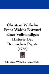 Christian Wilhelm Franz Walchs Entwurf Einer Vollstandigen Historie Der Romischen Papste