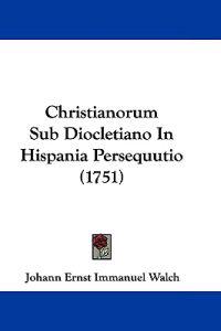 Christianorum Sub Diocletiano in Hispania Persequutio