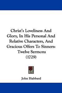 Christ's Loveliness and Glory, in His Personal and Relative Characters, and Gracious Offers to Sinners