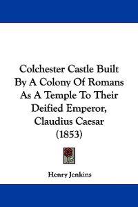 Colchester Castle Built By A Colony Of Romans As A Temple To Their Deified Emperor, Claudius Caesar (1853)
