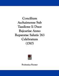 Concilium Aschaimense Sub Tassilone II Duce Bajoariae Anno Reparatae Salutis 763 Celebratum