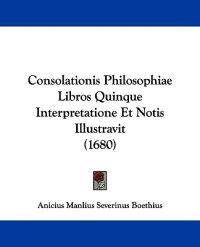 Consolationis Philosophiae Libros Quinque Interpretatione Et Notis Illustravit