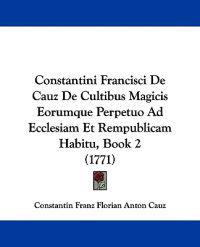 Constantini Francisci De Cauz De Cultibus Magicis Eorumque Perpetuo Ad Ecclesiam Et Rempublicam Habitu, Book 2