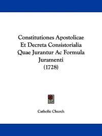 Constitutiones Apostolicae Et Decreta Consistorialia Quae Jurantur Ac Formula Juramenti (1728)