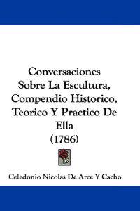 Conversaciones Sobre La Escultura, Compendio Historico, Teorico Y Practico De Ella