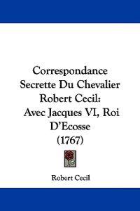 Correspondance Secrette Du Chevalier Robert Cecil