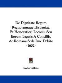 Valdesio, J: Dignitate Regum Regnorumque Hispaniae, Et Honor
