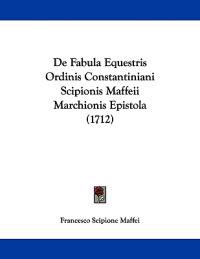 De Fabula Equestris Ordinis Constantiniani Scipionis Maffeii Marchionis Epistola (1712)