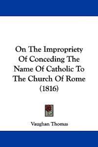 On The Impropriety Of Conceding The Name Of Catholic To The Church Of Rome (1816)