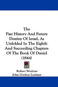 The Past History And Future Destiny Of Israel, As Unfolded In The Eighth And Succeeding Chapters Of The Book Of Daniel (1844)