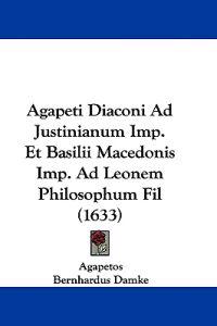 Agapeti Diaconi Ad Justinianum Imp. Et Basilii Macedonis Imp. Ad Leonem Philosophum Fil
