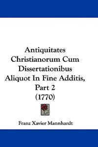 Antiquitates Christianorum Cum Dissertationibus Aliquot in Fine Additis