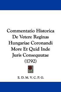 Commentatio Historica De Vetere Reginas Hungariae Coronandi More Et Quid Inde Juris Consequutae
