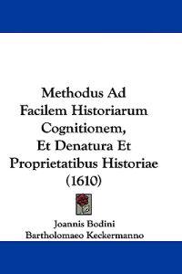Methodus Ad Facilem Historiarum Cognitionem, Et Denatura Et Proprietatibus Historiae (1610)