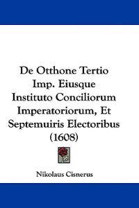 De Otthone Tertio Imp. Eiusque Instituto Conciliorum Imperatoriorum, Et Septemuiris Electoribus (1608)