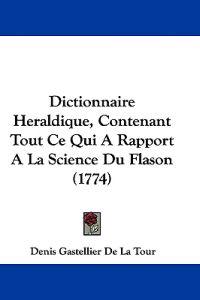 Dictionnaire Heraldique, Contenant Tout Ce Qui A Rapport A La Science Du Flason (1774)