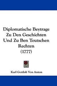 Anton, K: Diplomatische Beytrage Zu Den Geschichten Und Zu B