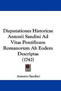 Disputationes Historicae Antonii Sandini Ad Vitas Pontificum Romanorum Ab Eodem Descriptas (1742)