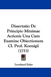 Dissertatio De Principio Minimae Actionis Una Cum Examine Obiectionum Cl. Prof. Koenigii (1753)