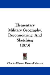 Elementary Military Geography, Reconnoitring, And Sketching (1873)