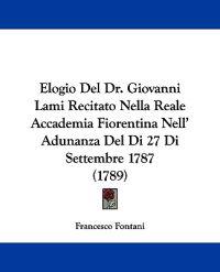 Elogio Del Dr. Giovanni Lami Recitato Nella Reale Accademia Fiorentina Nell' Adunanza Del Di 27 Di Settembre 1787 (1789)