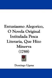 Entusiasmo Alegorico, O Novela Original Intitulada Pesca Literaria, Que Hizo Minerva (1788)