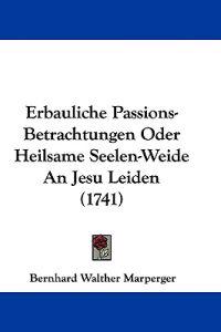 Marperger, B: Erbauliche Passions-Betrachtungen Oder Heilsam