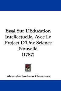 Essai Sur L'Education Intellectuelle, Avec Le Project D'Une Science Nouvelle (1787)
