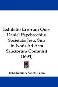 Exhibitio Errorum Quos Daniel Papebrochius Societatis Jesu, Suis In Notis Ad Acta Sanctorum Commisit (1693)