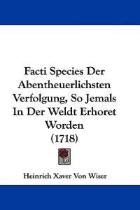 Wiser, H: Facti Species Der Abentheuerlichsten Verfolgung, S