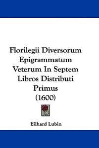 Florilegii Diversorum Epigrammatum Veterum In Septem Libros Distributi Primus (1600)