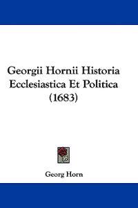 Georgii Hornii Historia Ecclesiastica Et Politica (1683)