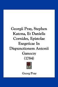 Georgii Pray, Stephen Katona, Et Danielis Cornides, Epistolae Exegeticae In Dispunctionem Antonii Ganoczy (1784)