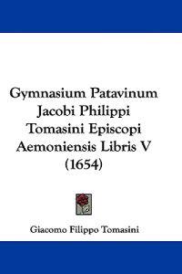 Gymnasium Patavinum Jacobi Philippi Tomasini Episcopi Aemoniensis Libris V (1654)