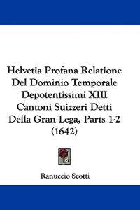 Helvetia Profana Relatione Del Dominio Temporale Depotentissimi XIII Cantoni Suizzeri Detti Della Gran Lega, Parts 1-2 (1642)