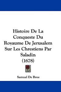 Histoire De La Conqueste Du Royaume De Jerusalem Sur Les Chrestiens Par Saladin (1678)