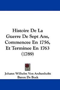 Histoire De La Guerre De Sept Ans, Commencee En 1756, Et Terminee En 1763 (1789)