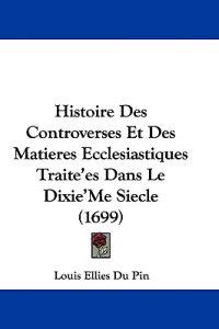 Histoire Des Controverses Et Des Matieres Ecclesiastiques Traite'es Dans Le Dixie'Me Siecle (1699)