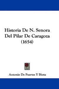 Historia De N. Senora Del Pilar De Caragoza (1654)