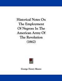 Historical Notes On The Employment Of Negroes In The American Army Of The Revolution (1862)