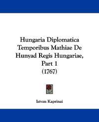 Hungaria Diplomatica Temporibus Mathiae De Hunyad Regis Hungariae, Part 1 (1767)