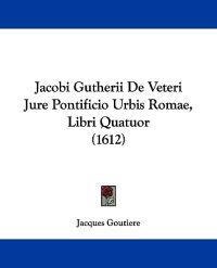 Jacobi Gutherii De Veteri Jure Pontificio Urbis Romae, Libri Quatuor (1612)