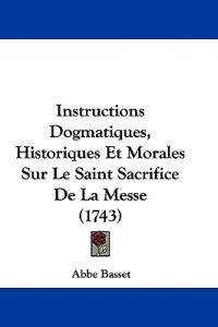 Instructions Dogmatiques, Historiques Et Morales Sur Le Saint Sacrifice De La Messe (1743)