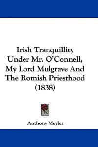 Irish Tranquillity Under Mr. O'Connell, My Lord Mulgrave And The Romish Priesthood (1838)